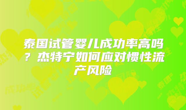 泰国试管婴儿成功率高吗？杰特宁如何应对惯性流产风险