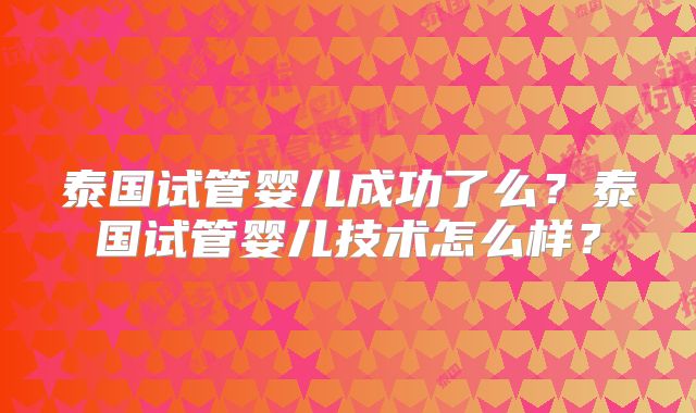 泰国试管婴儿成功了么？泰国试管婴儿技术怎么样？