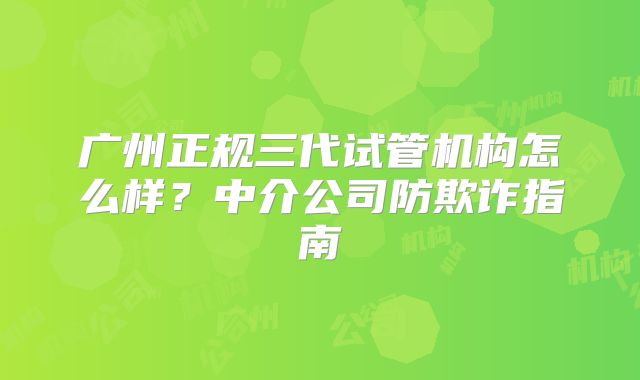 广州正规三代试管机构怎么样?中介公司防欺诈指南