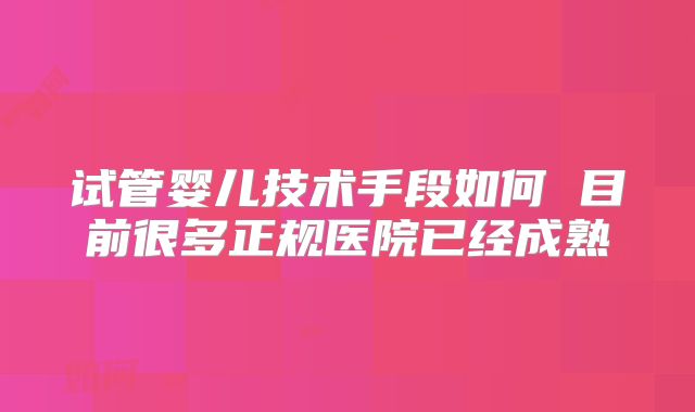 试管婴儿技术手段如何 目前很多正规医院已经成熟