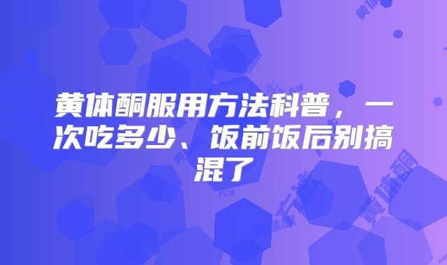 黄体酮服用方法科普，一次吃多少、饭前饭后别搞混了