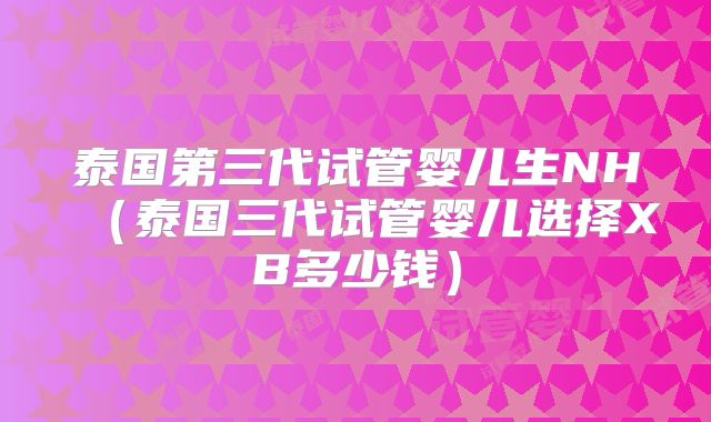 泰国第三代试管婴儿生NH（泰国三代试管婴儿选择XB多少钱）