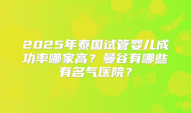 2025年泰国试管婴儿成功率哪家高？曼谷有哪些有名气医院？
