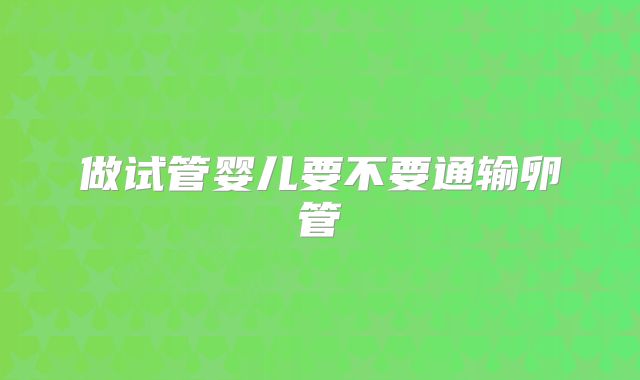 做试管婴儿要不要通输卵管