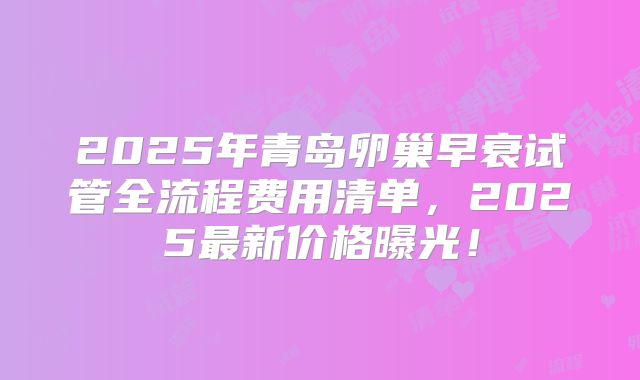 2025年青岛卵巢早衰试管全流程费用清单，2025最新价格曝光！