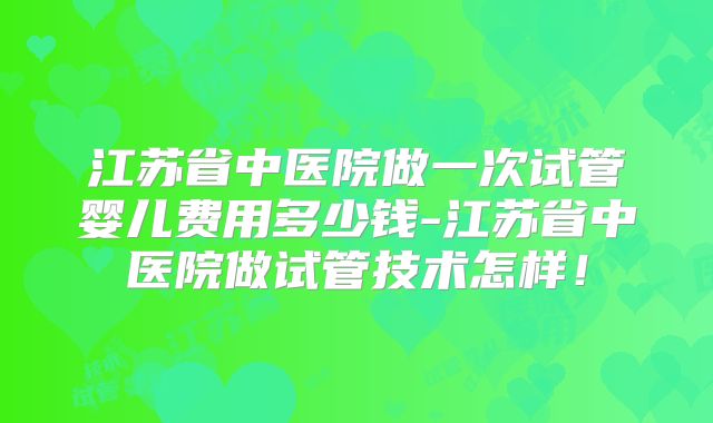 江苏省中医院做一次试管婴儿费用多少钱-江苏省中医院做试管技术怎样！
