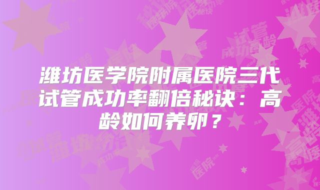 潍坊医学院附属医院三代试管成功率翻倍秘诀：高龄如何养卵？