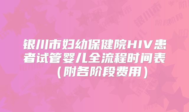 银川市妇幼保健院HIV患者试管婴儿全流程时间表(附各阶段费用)