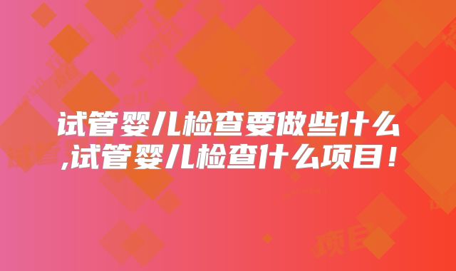 试管婴儿检查要做些什么,试管婴儿检查什么项目！