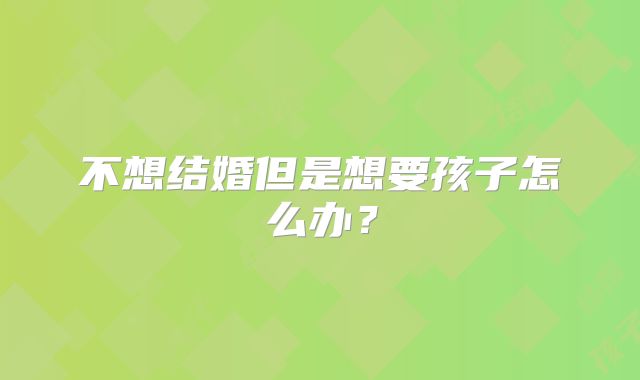 不想结婚但是想要孩子怎么办？