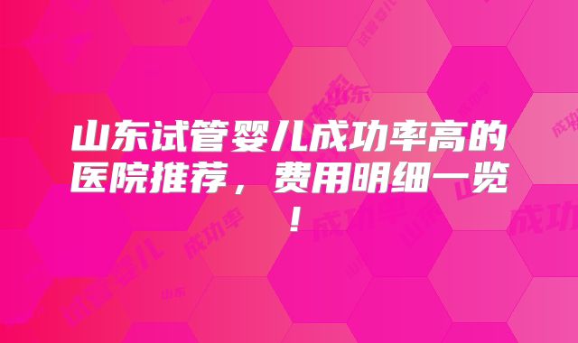 山东试管婴儿成功率高的医院推荐,费用明细一览!