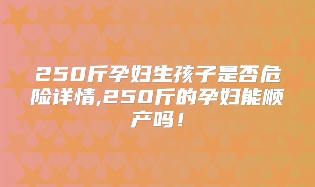 250斤孕妇生孩子是否危险详情,250斤的孕妇能顺产吗！