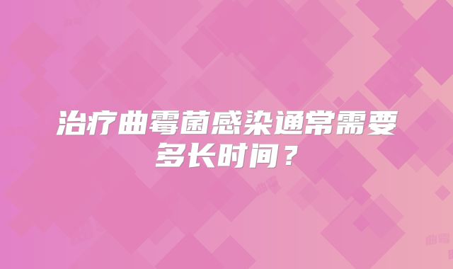 治疗曲霉菌感染通常需要多长时间?