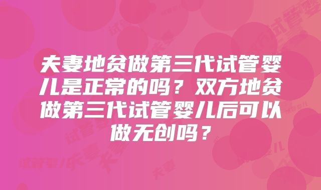 夫妻地贫做第三代试管婴儿是正常的吗？双方地贫做第三代试管婴儿后可以做无创吗？