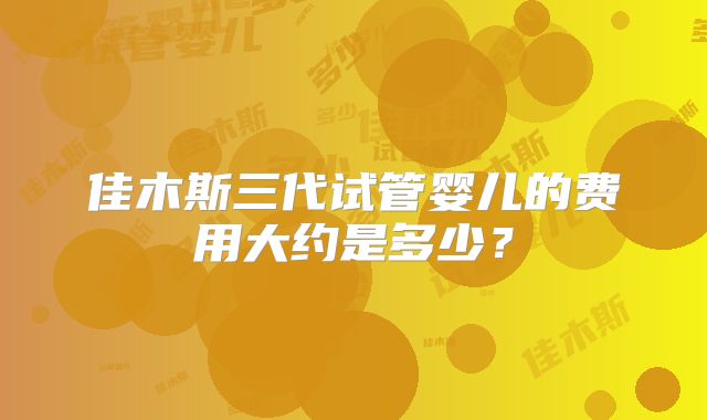 佳木斯三代试管婴儿的费用大约是多少？