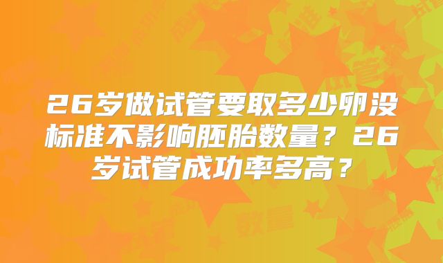 26岁做试管要取多少卵没标准不影响胚胎数量？26岁试管成功率多高？