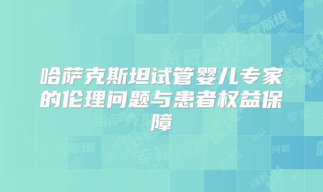 哈萨克斯坦试管婴儿专家的伦理问题与患者权益保障