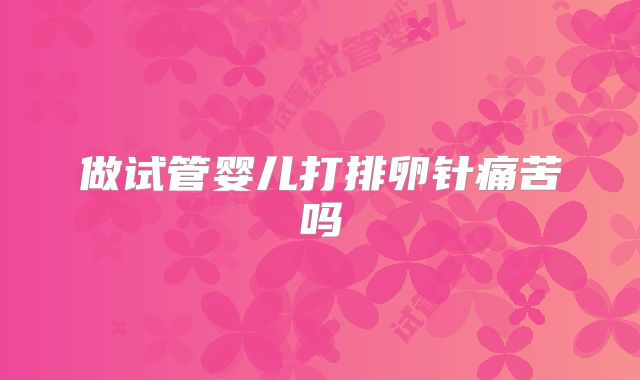 做试管婴儿打排卵针痛苦吗