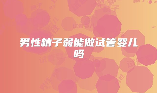 男性精子弱能做试管婴儿吗