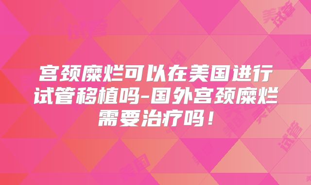 宫颈糜烂可以在美国进行试管移植吗-国外宫颈糜烂需要治疗吗！