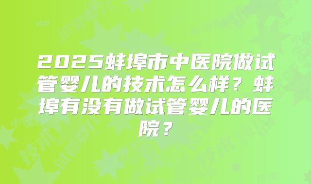 2025蚌埠市中医院做试管婴儿的技术怎么样？蚌埠有没有做试管婴儿的医院？