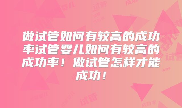 做试管如何有较高的成功率试管婴儿如何有较高的成功率！做试管怎样才能成功！