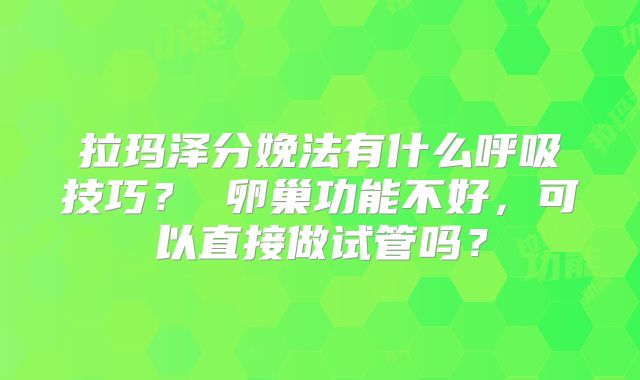 拉玛泽分娩法有什么呼吸技巧？ 卵巢功能不好，可以直接做试管吗？