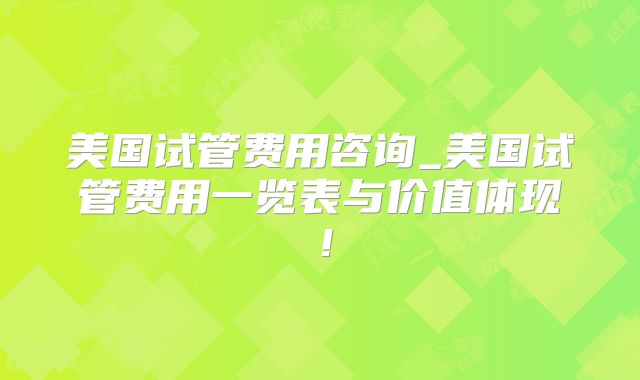 美国试管费用咨询_美国试管费用一览表与价值体现！