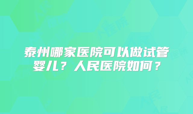 泰州哪家医院可以做试管婴儿？人民医院如何？