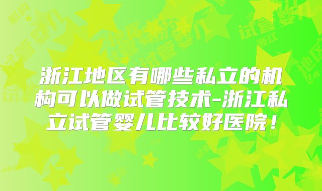 浙江地区有哪些私立的机构可以做试管技术-浙江私立试管婴儿比较好医院!