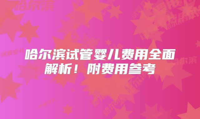 哈尔滨试管婴儿费用全面解析！附费用参考