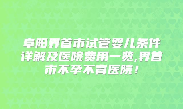 阜阳界首市试管婴儿条件详解及医院费用一览,界首市不孕不育医院！