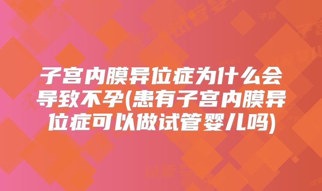 子宫内膜异位症为什么会导致不孕(患有子宫内膜异位症可以做试管婴儿吗)