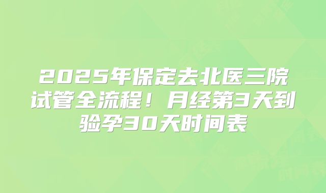 2025年保定去北医三院试管全流程！月经第3天到验孕30天时间表