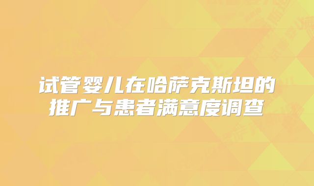 试管婴儿在哈萨克斯坦的推广与患者满意度调查