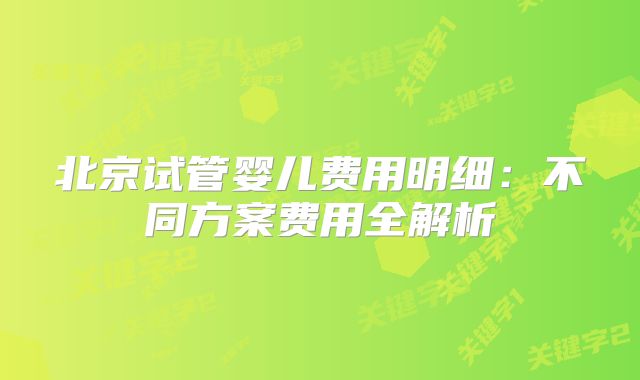 北京试管婴儿费用明细：不同方案费用全解析