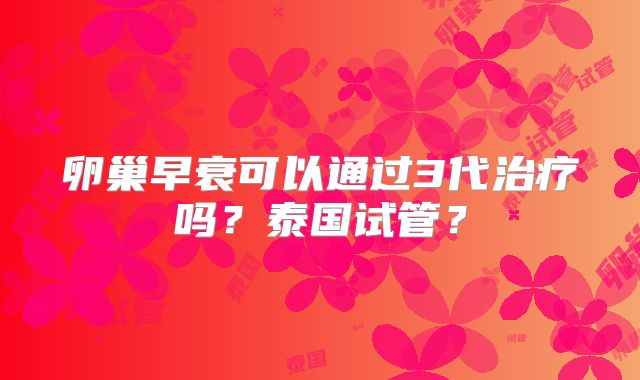 卵巢早衰可以通过3代治疗吗？泰国试管？
