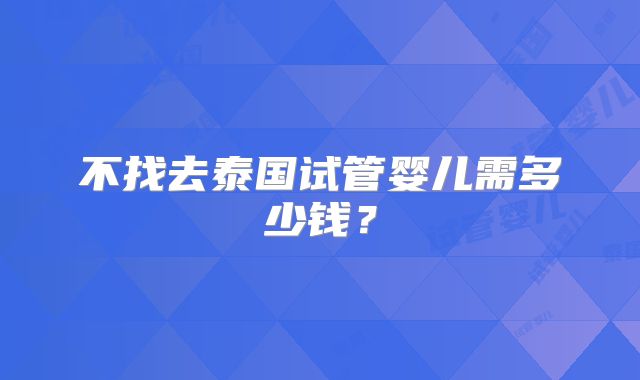不找去泰国试管婴儿需多少钱？