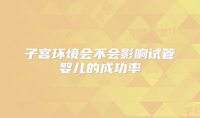 子宫环境会不会影响试管婴儿的成功率