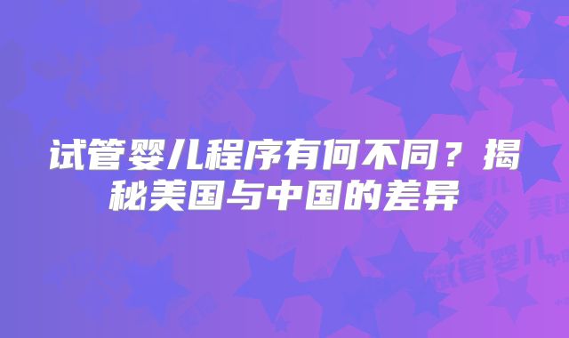 试管婴儿程序有何不同?揭秘美国与中国的差异