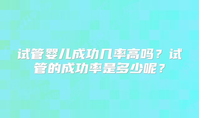 试管婴儿成功几率高吗?试管的成功率是多少呢?