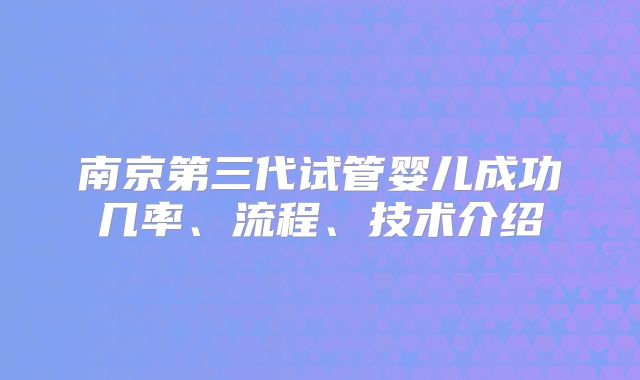 南京第三代试管婴儿成功几率、流程、技术介绍