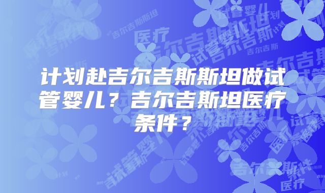 计划赴吉尔吉斯斯坦做试管婴儿？吉尔吉斯坦医疗条件？