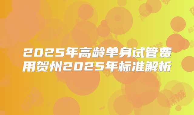 2025年高龄单身试管费用贺州2025年标准解析
