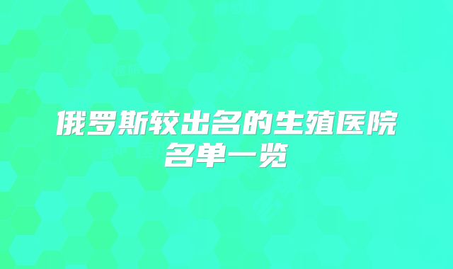 俄罗斯较出名的生殖医院名单一览