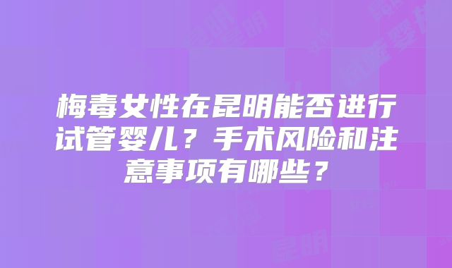 梅毒女性在昆明能否进行试管婴儿？手术风险和注意事项有哪些？