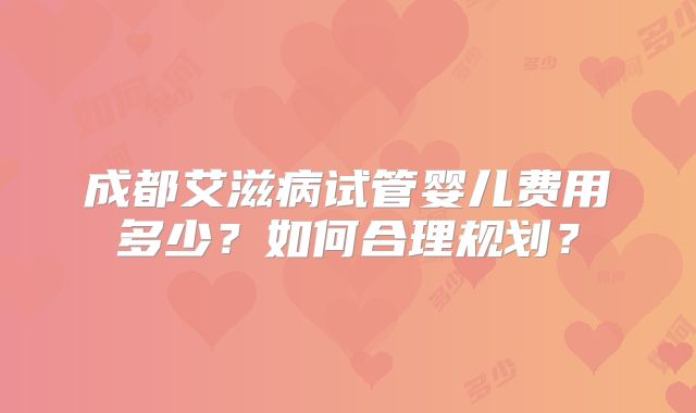 成都艾滋病试管婴儿费用多少？如何合理规划？