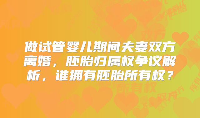 做试管婴儿期间夫妻双方离婚，胚胎归属权争议解析，谁拥有胚胎所有权？