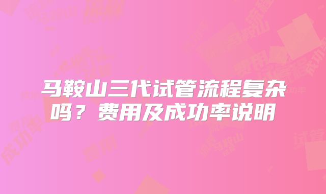 马鞍山三代试管流程复杂吗？费用及成功率说明