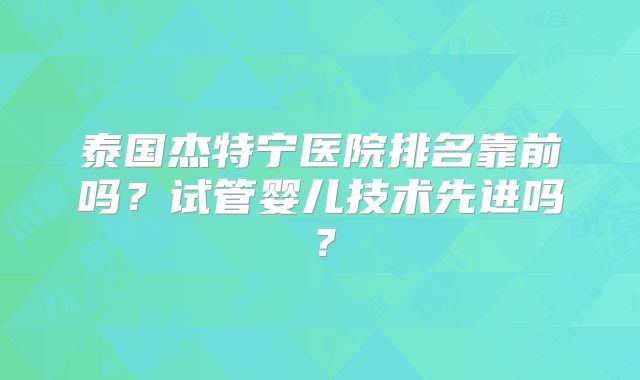 泰国杰特宁医院排名靠前吗？试管婴儿技术先进吗？